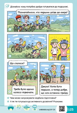 Дізнайся, чому потрібно добре готуватися до подорожі.
Позмагаймося, хто першим доїде до озераГ^
V
"ґщо сталося? ~
Дякую! Хотів бути
--------------------------------------------------------------------------------
Треба було вдома
® колесо підкачати.
__________________ 7
першим, а тепер добре,
що хоч останнім приїду.
Чим може загрожувати недбала підготовка?
А як ти готуєшся до активного дозвілля? Розкажи.
svitdovkola.org/379-125
1125
 