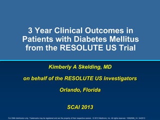 For OMA distribution only. Trademarks may be registered and are the property of their respective owners. © 2013 Medtronic, Inc. All rights reserved. 10092599_1A 04/2013
3 Year Clinical Outcomes in
Patients with Diabetes Mellitus
from the RESOLUTE US Trial
Kimberly A Skelding, MD
on behalf of the RESOLUTE US Investigators
Orlando, Florida
SCAI 2013
 
