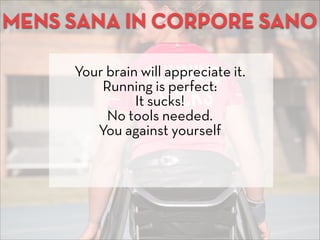 MENS SANA IN CORPORE SANO
Your brain will appreciate it.
Running is perfect:
It sucks!
No tools needed.
You against yourse...
