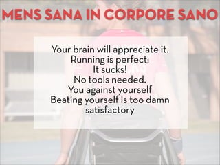 MENS SANA IN CORPORE SANO
Your brain will appreciate it.
Running is perfect:
It sucks!
No tools needed.
You against yourse...
