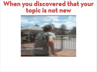 When you discovered that your
topic is not new
 