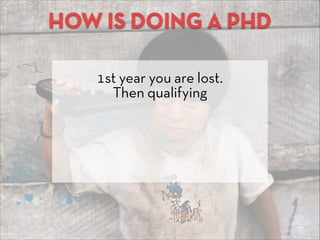 HOW IS DOING A PHD
1st year you are lost.
Then qualifying
 
