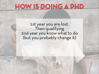 HOW IS DOING A PHD
1st year you are lost.
Then qualifying
2nd year you know what to do 
(but you probably change it)
 