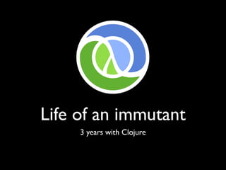 Life of an immutant
3 years with Clojure
 
