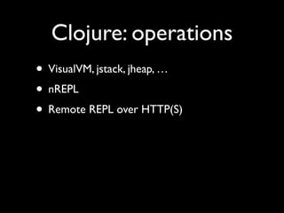 Clojure: operations
• VisualVM, jstack, jheap, …	

• nREPL	

• Remote REPL over HTTP(S)
 