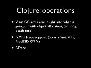 Clojure: operations
• VisualGC gives real insight into what is
going on with object allocation, tenuring,
death rate	

• JVM DTrace support (Solaris, SmartOS,
FreeBSD, OS X)	

• BTrace
 