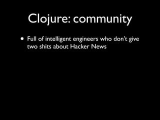 Clojure: community
• Full of intelligent engineers who don’t give
two shits about Hacker News
 