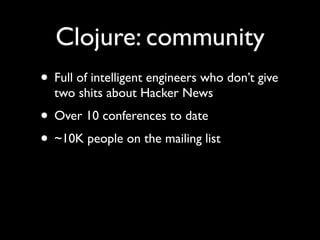 Clojure: community
• Full of intelligent engineers who don’t give
two shits about Hacker News	

• Over 10 conferences to date	

• ~10K people on the mailing list
 