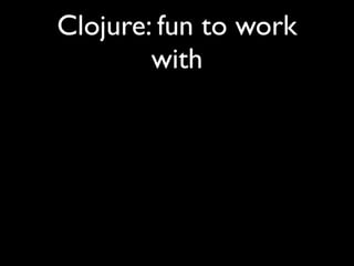 Clojure: fun to work
with
 