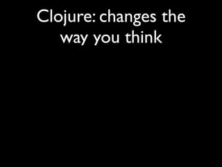 Clojure: changes the
way you think
 