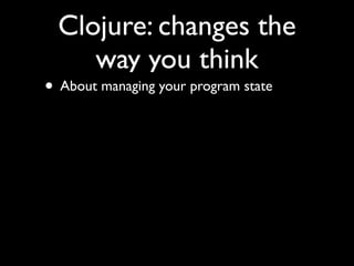 Clojure: changes the
way you think
• About managing your program state
 