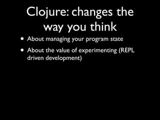 Clojure: changes the
way you think
• About managing your program state	

• About the value of experimenting (REPL
driven development)
 