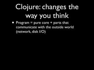 Clojure: changes the
way you think
• Program = pure core + parts that
communicate with the outside world
(network, disk I/O)
 