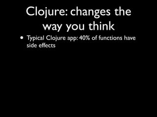 Clojure: changes the
way you think
• Typical Clojure app: 40% of functions have
side effects
 