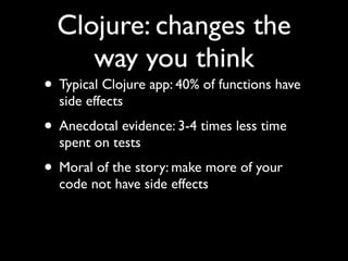 Clojure: changes the
way you think
• Typical Clojure app: 40% of functions have
side effects	

• Anecdotal evidence: 3-4 times less time
spent on tests	

• Moral of the story: make more of your
code not have side effects
 