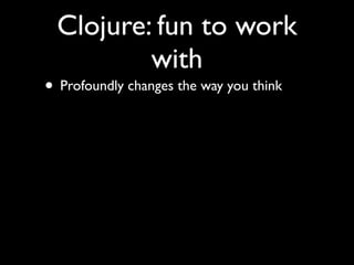 Clojure: fun to work
with
• Profoundly changes the way you think
 