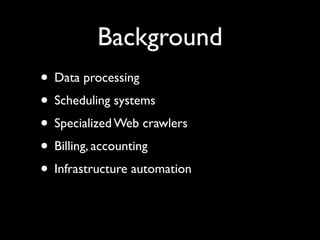 Background
• Data processing	

• Scheduling systems	

• Specialized Web crawlers	

• Billing, accounting	

• Infrastructure automation
 