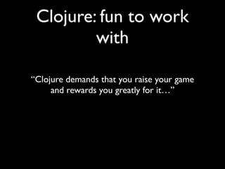 Clojure: fun to work
with
“Clojure demands that you raise your game	

and rewards you greatly for it…”
 