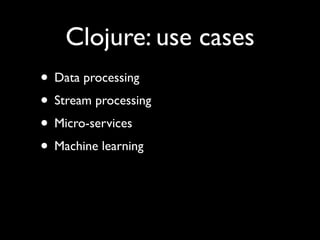 Clojure: use cases
• Data processing	

• Stream processing	

• Micro-services	

• Machine learning
 