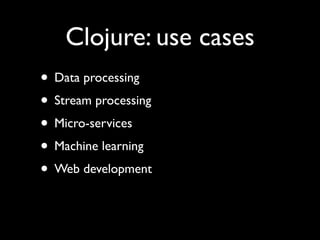 Clojure: use cases
• Data processing	

• Stream processing	

• Micro-services	

• Machine learning	

• Web development
 