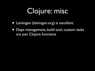 Clojure: misc
• Leiningen (leiningen.org) is excellent	

• Deps management, build tool, custom tasks
are just Clojure functions
 
