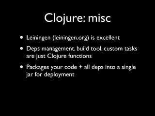 Clojure: misc
• Leiningen (leiningen.org) is excellent	

• Deps management, build tool, custom tasks
are just Clojure functions	

• Packages your code + all deps into a single
jar for deployment
 