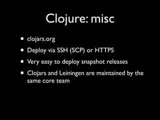 Clojure: misc
• clojars.org	

• Deploy via SSH (SCP) or HTTPS	

• Very easy to deploy snapshot releases	

• Clojars and Leiningen are maintained by the
same core team
 
