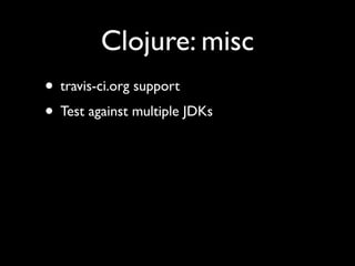 Clojure: misc
• travis-ci.org support	

• Test against multiple JDKs
 
