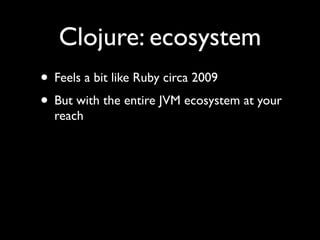 Clojure: ecosystem
• Feels a bit like Ruby circa 2009	

• But with the entire JVM ecosystem at your
reach
 