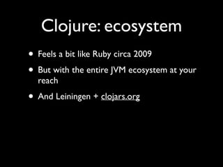 Clojure: ecosystem
• Feels a bit like Ruby circa 2009	

• But with the entire JVM ecosystem at your
reach	

• And Leiningen + clojars.org
 