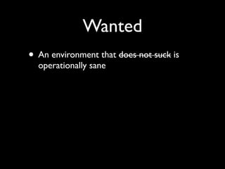 Wanted
• An environment that does not suck is
operationally sane
 
