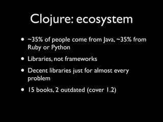 Clojure: ecosystem
• ~35% of people come from Java, ~35% from
Ruby or Python	

• Libraries, not frameworks	

• Decent libraries just for almost every
problem	

• 15 books, 2 outdated (cover 1.2)
 