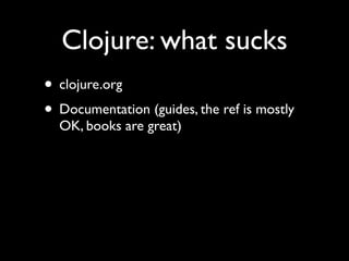 Clojure: what sucks
• clojure.org	

• Documentation (guides, the ref is mostly
OK, books are great)
 