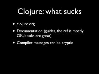 Clojure: what sucks
• clojure.org	

• Documentation (guides, the ref is mostly
OK, books are great)	

• Compiler messages can be cryptic
 