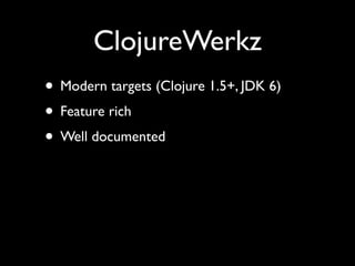 ClojureWerkz
• Modern targets (Clojure 1.5+, JDK 6)	

• Feature rich	

• Well documented
 
