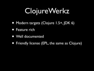 ClojureWerkz
• Modern targets (Clojure 1.5+, JDK 6)	

• Feature rich	

• Well documented	

• Friendly license (EPL, the same as Clojure)
 