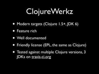 ClojureWerkz
• Modern targets (Clojure 1.5+, JDK 6)	

• Feature rich	

• Well documented	

• Friendly license (EPL, the same as Clojure)	

• Tested against multiple Clojure versions, 3
JDKs on travis-ci.org
 