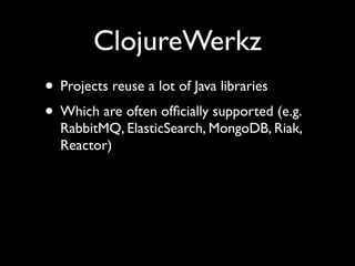 ClojureWerkz
• Projects reuse a lot of Java libraries	

• Which are often ofﬁcially supported (e.g.
RabbitMQ, ElasticSearch, MongoDB, Riak,
Reactor)
 