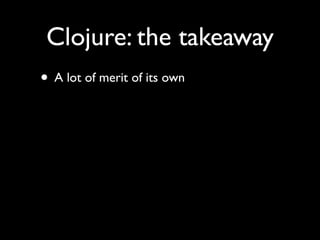 Clojure: the takeaway
• A lot of merit of its own
 