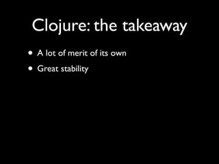 Clojure: the takeaway
• A lot of merit of its own	

• Great stability
 