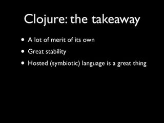 Clojure: the takeaway
• A lot of merit of its own	

• Great stability	

• Hosted (symbiotic) language is a great thing
 