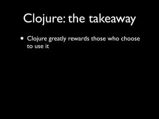 Clojure: the takeaway
• Clojure greatly rewards those who choose
to use it
 