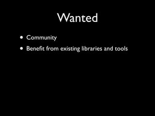 Wanted
• Community	

• Beneﬁt from existing libraries and tools
 