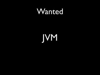 Wanted
JVM
 