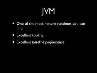 JVM
• One of the most mature runtimes you can
ﬁnd	

• Excellent tooling	

• Excellent baseline performance
 