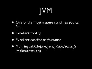 JVM
• One of the most mature runtimes you can
ﬁnd	

• Excellent tooling	

• Excellent baseline performance	

• Multilingual: Clojure, Java, JRuby, Scala, JS
implementations
 