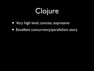 Clojure
• Very high level, concise, expressive	

• Excellent concurrency/parallelism story
 