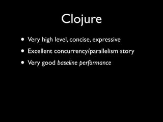 Clojure
• Very high level, concise, expressive	

• Excellent concurrency/parallelism story	

• Very good baseline performance
 