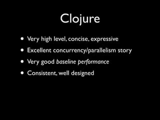 Clojure
• Very high level, concise, expressive	

• Excellent concurrency/parallelism story	

• Very good baseline performance	

• Consistent, well designed
 
