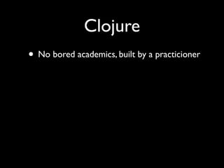 Clojure
• No bored academics, built by a practicioner
 